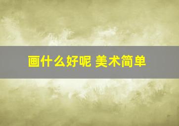 画什么好呢 美术简单